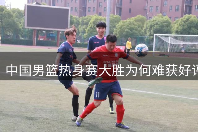 中国男篮热身赛大胜为何难获好评？两大败笔引热议！