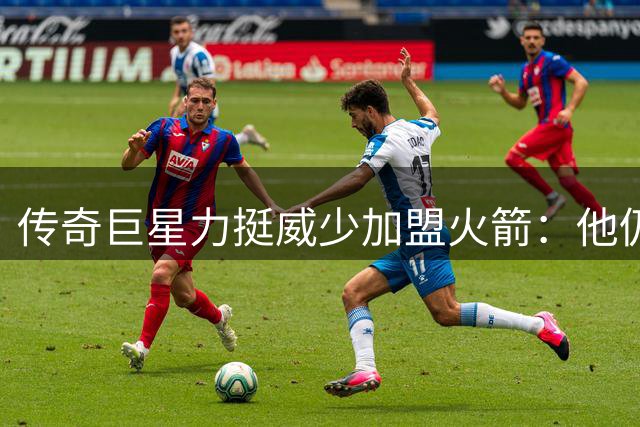 传奇巨星力挺威少加盟火箭：他仍是联盟最拼命的斗士