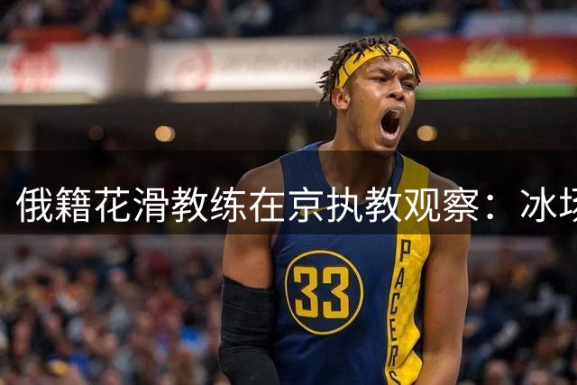 俄籍花滑教练在京执教观察：冰场硬件获赞 文化差异成最大挑战