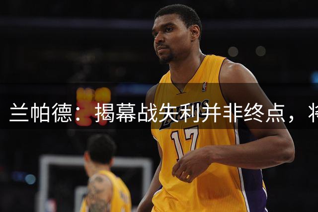 兰帕德：揭幕战失利并非终点，将汲取经验继续前行
