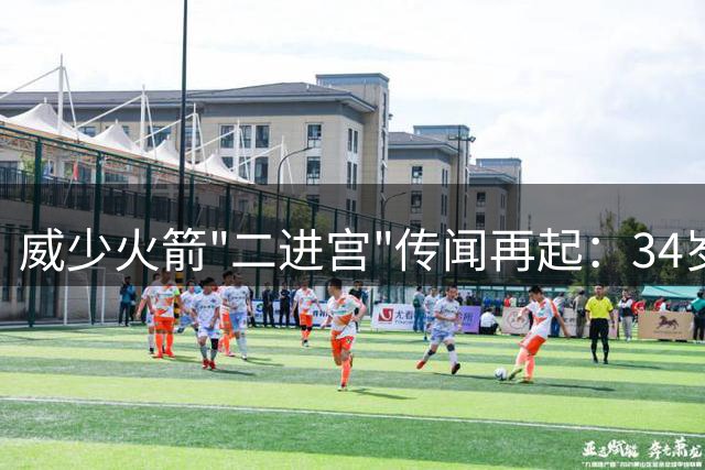 威少火箭"二进宫"传闻再起：34岁老将底薪加盟能否激活航天城？