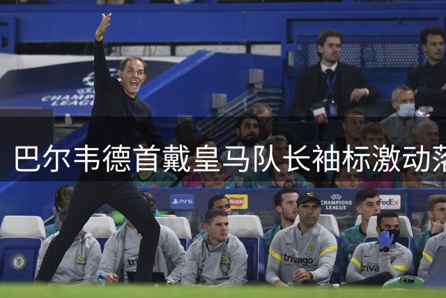 巴尔韦德首戴皇马队长袖标激动落泪 盛赞穆帅执教哲学重塑球队