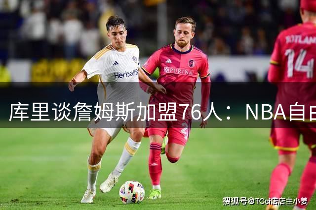 库里谈詹姆斯加盟76人：NBA自由市场永远充满变数