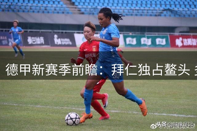 德甲新赛季前瞻：拜仁独占鳌头 多特紧追不舍