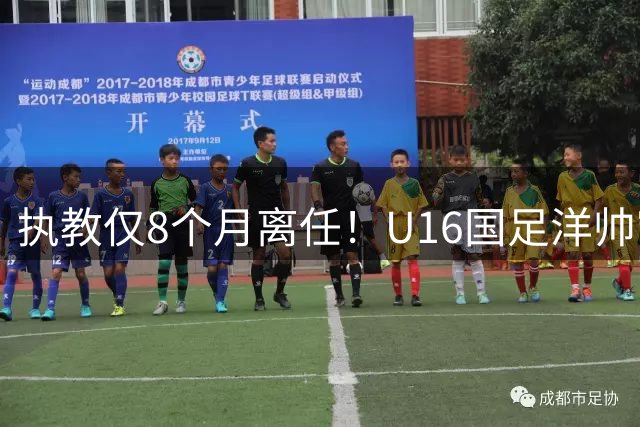 执教仅8个月离任！U16国足洋帅官宣下课，冰火战绩折射青训选人难题