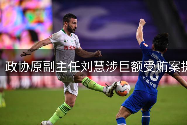 政协原副主任刘慧涉巨额受贿案提起公诉