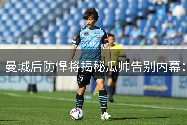 曼城后防悍将揭秘瓜帅告别内幕：世界杯心碎遭遇引发人生转折