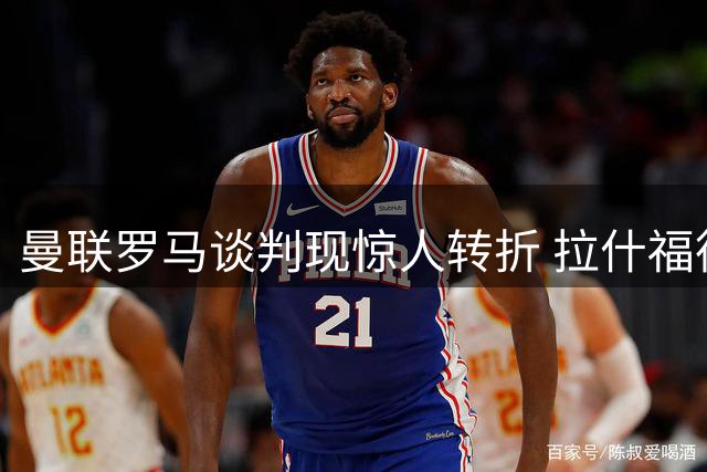 曼联罗马谈判现惊人转折 拉什福德天价年薪成意甲转会拦路虎