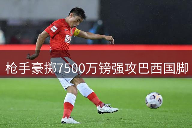 枪手豪掷7500万镑强攻巴西国脚 吉马良斯转会谈判进入关键阶段