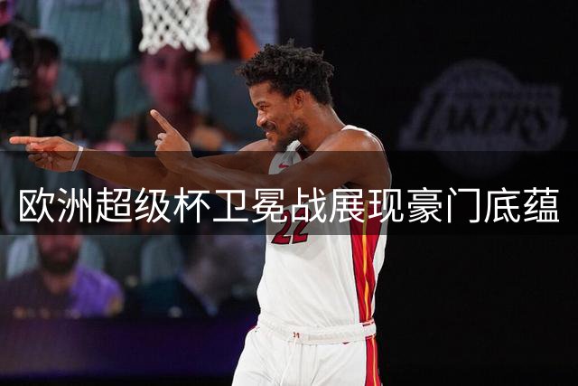 欧洲超级杯卫冕战展现豪门底蕴