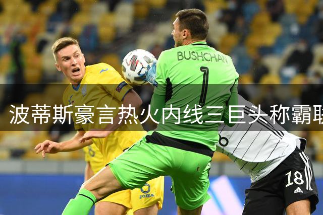 波蒂斯豪言热火内线三巨头称霸联盟 字母哥阿德巴约组合获盛赞