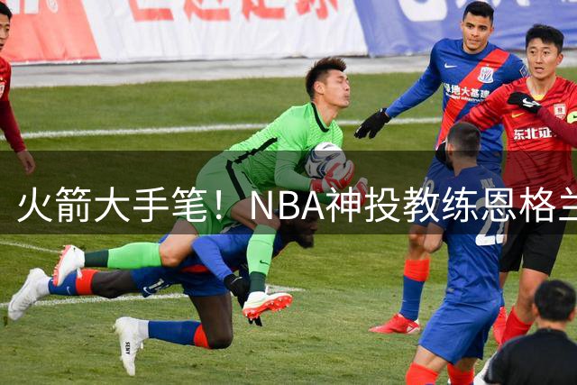 火箭大手笔！NBA神投教练恩格兰德加盟教练组