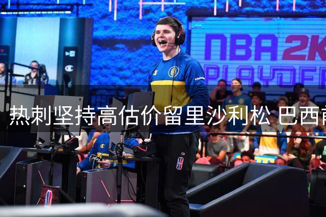 热刺坚持高估价留里沙利松 巴西前锋去留引关注