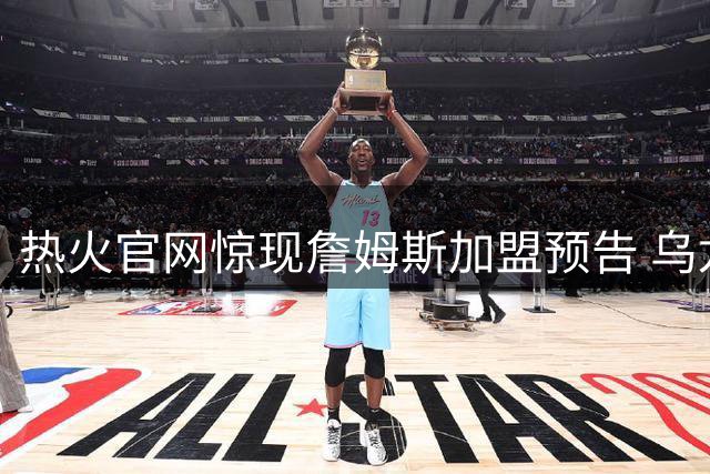 热火官网惊现詹姆斯加盟预告 乌龙操作引爆NBA自由市场猜想