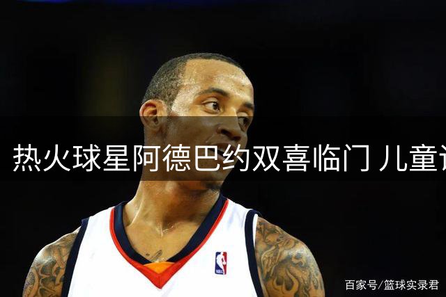 热火球星阿德巴约双喜临门 儿童训练营启幕之际将捧社会正义奖