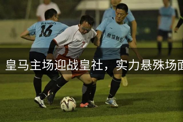 皇马主场迎战皇社，实力悬殊场面引人注目