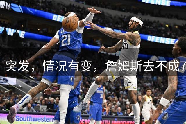 突发，情况有变，詹姆斯去不成76人了？