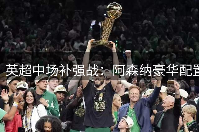 英超中场补强战：阿森纳豪华配置领跑 吉马良斯成最后拼图