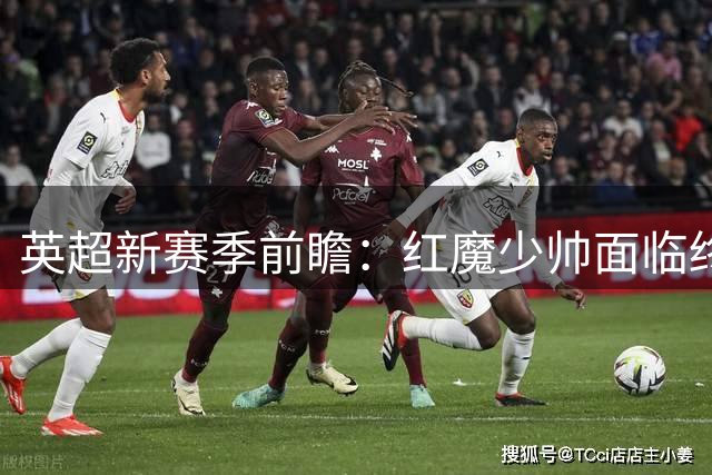 英超新赛季前瞻：红魔少帅面临终极试炼，森林能否摆脱换帅魔咒？