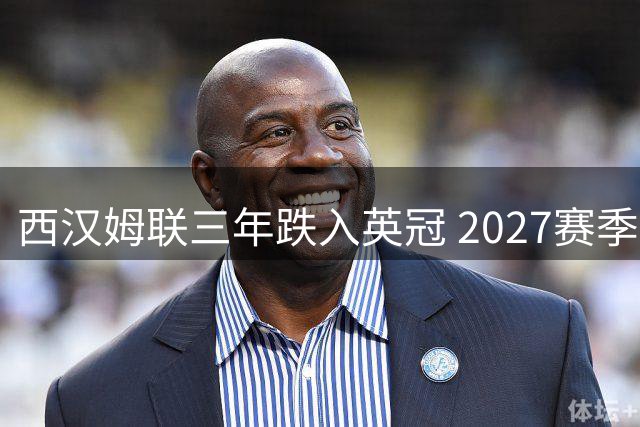 西汉姆联三年跌入英冠 2027赛季能否重返英超？