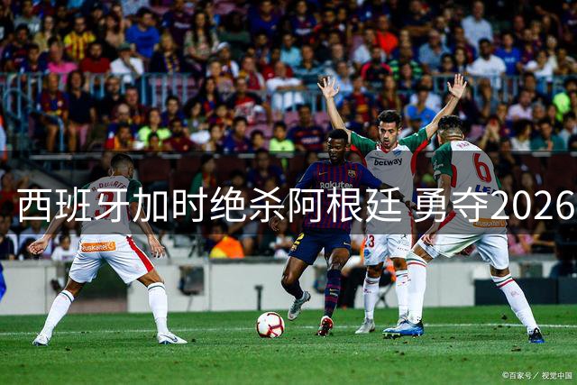 西班牙加时绝杀阿根廷 勇夺2026世界杯冠军