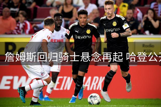 詹姆斯回归骑士悬念再起 哈登公开力挺引热议