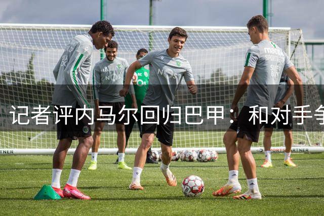 记者评内马尔回归巴甲：和对手争执、吃牌、进球庆祝，堪称“完整套餐”
