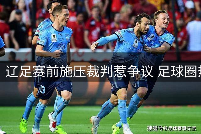 辽足赛前施压裁判惹争议 足球圈热议心理战背后玄机