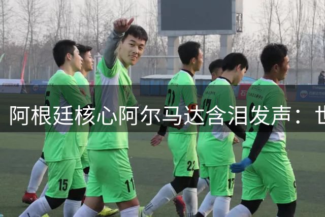 阿根廷核心阿尔马达含泪发声：世界杯亚军不是终点而是新起点