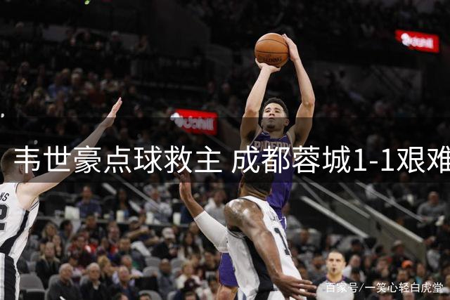 韦世豪点球救主 成都蓉城1-1艰难战平武汉三镇