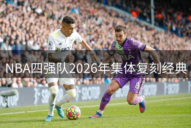 NBA四强队2026年集体复刻经典 ABA时代复古战袍强势回归